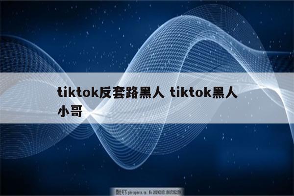 tiktok反套路黑人 tiktok黑人小哥