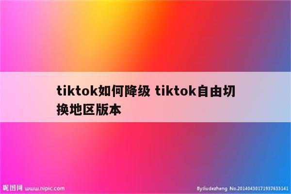 tiktok如何降级 tiktok自由切换地区版本