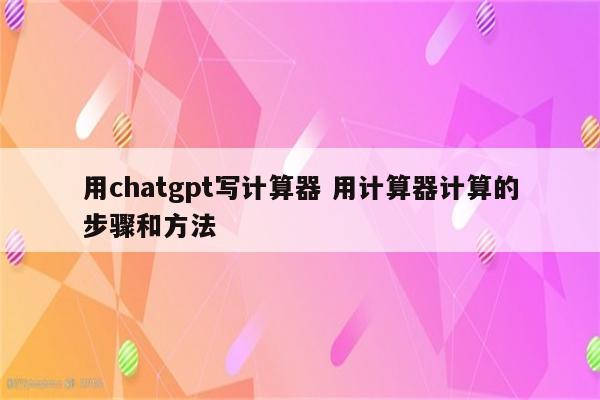 用chatgpt写计算器 用计算器计算的步骤和方法