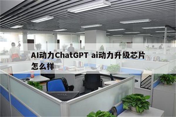 AI动力ChatGPT ai动力升级芯片怎么样