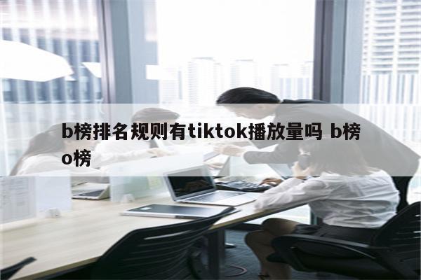 b榜排名规则有tiktok播放量吗 b榜o榜