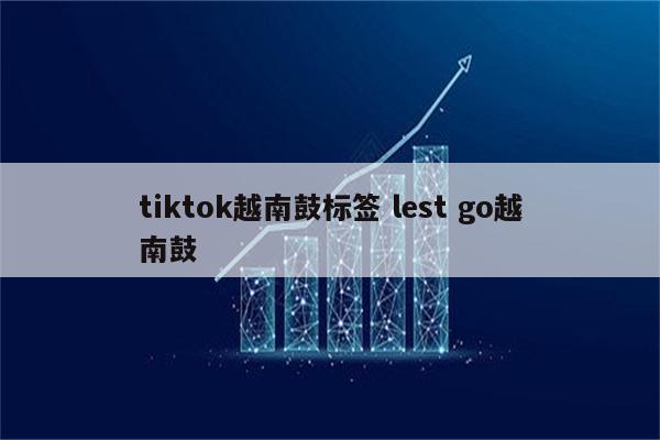 tiktok越南鼓标签 lest go越南鼓