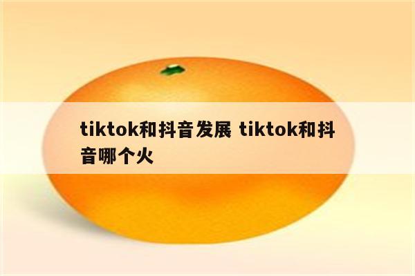 tiktok和抖音发展 tiktok和抖音哪个火