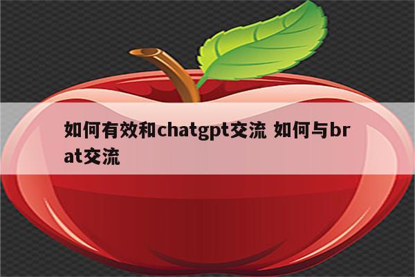 如何有效和chatgpt交流 如何与brat交流