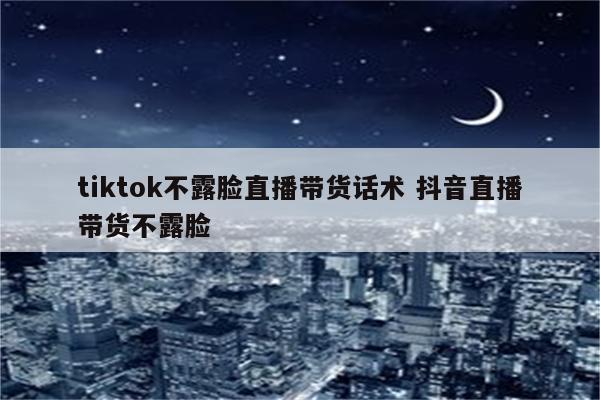 tiktok不露脸直播带货话术 抖音直播带货不露脸