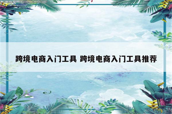 跨境电商入门工具 跨境电商入门工具推荐
