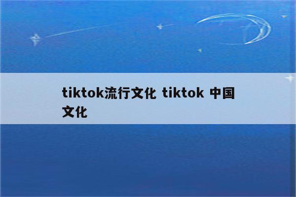 tiktok流行文化 tiktok 中国文化