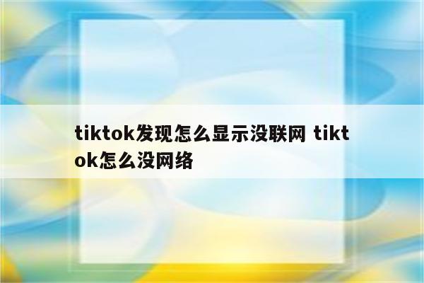 tiktok发现怎么显示没联网 tiktok怎么没网络