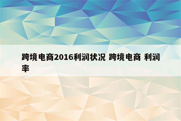 跨境电商2016利润状况 跨境电商 利润率