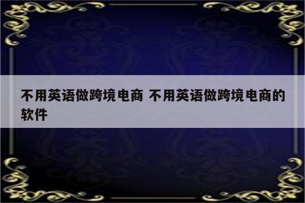 不用英语做跨境电商 不用英语做跨境电商的软件