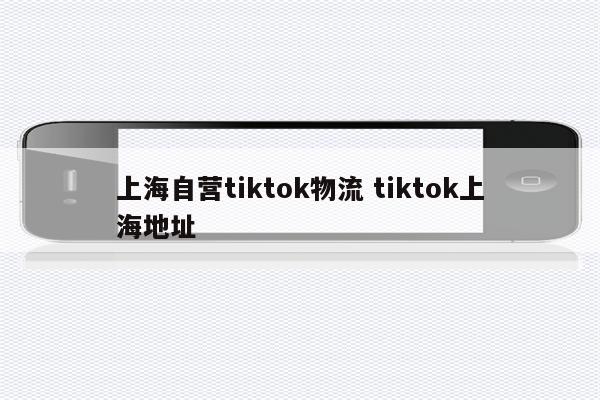 上海自营tiktok物流 tiktok上海地址