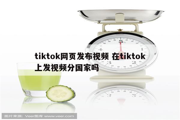 tiktok网页发布视频 在tiktok上发视频分国家吗