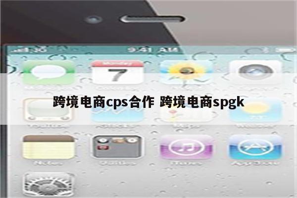 跨境电商cps合作 跨境电商spgk
