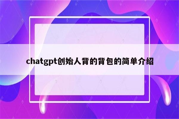 chatgpt创始人背的背包的简单介绍