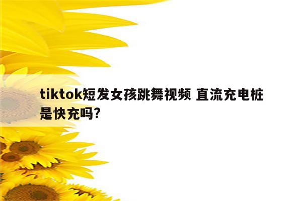 tiktok短发女孩跳舞视频 直流充电桩是快充吗?