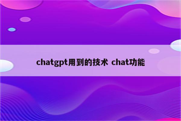 chatgpt用到的技术 chat功能