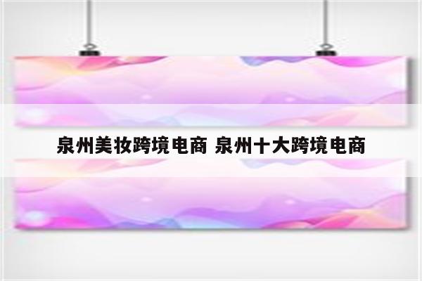 泉州美妆跨境电商 泉州十大跨境电商