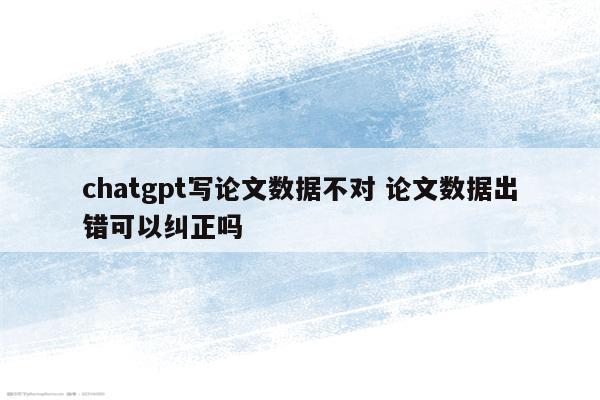 chatgpt写论文数据不对 论文数据出错可以纠正吗