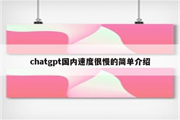 chatgpt国内速度很慢的简单介绍