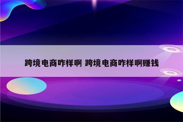 跨境电商咋样啊 跨境电商咋样啊赚钱