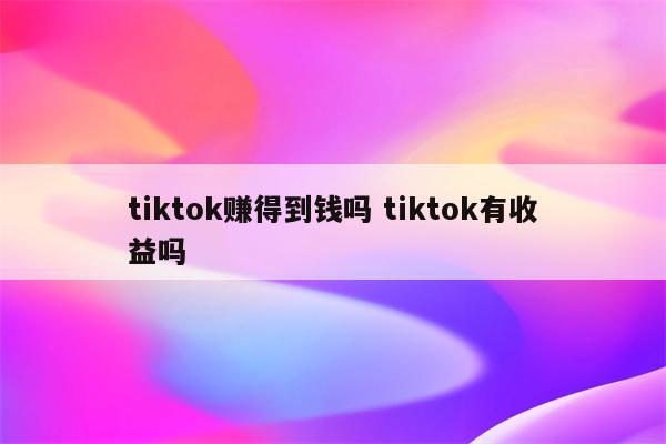 tiktok赚得到钱吗 tiktok有收益吗