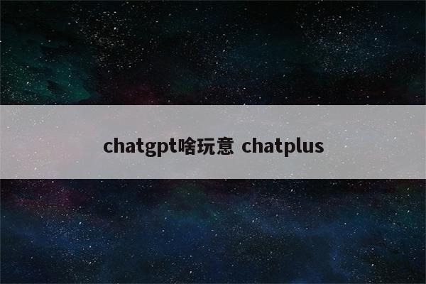 chatgpt啥玩意 chatplus