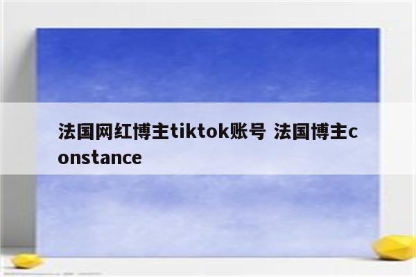 法国网红博主tiktok账号 法国博主constance
