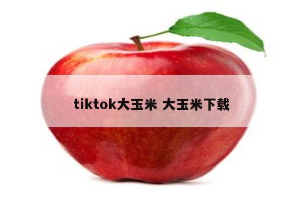 tiktok大玉米 大玉米下载