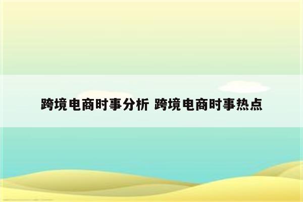 跨境电商时事分析 跨境电商时事热点