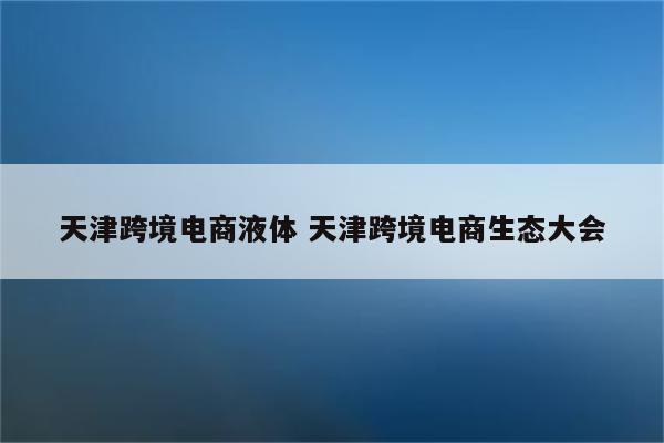 天津跨境电商液体 天津跨境电商生态大会