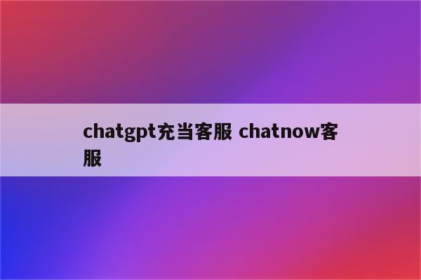 chatgpt充当客服 chatnow客服