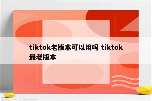 tiktok老版本可以用吗 tiktok最老版本