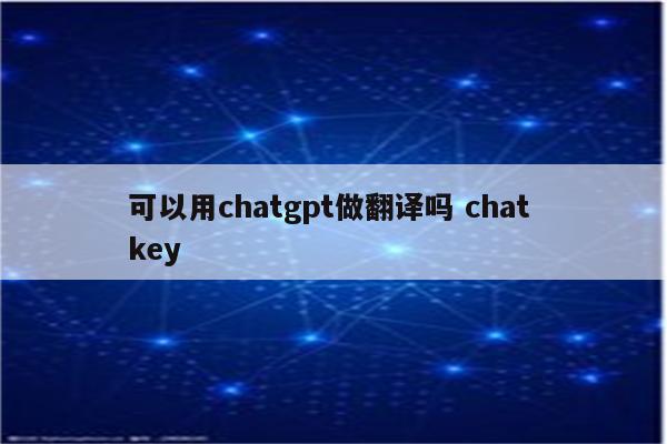 可以用chatgpt做翻译吗 chat key