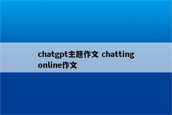 chatgpt主题作文 chattingonline作文