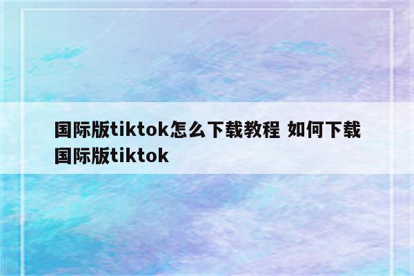 国际版tiktok怎么下载教程 如何下载国际版tiktok