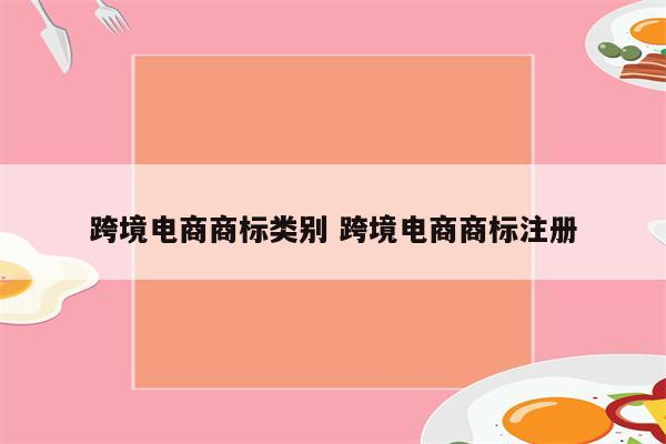 跨境电商商标类别 跨境电商商标注册