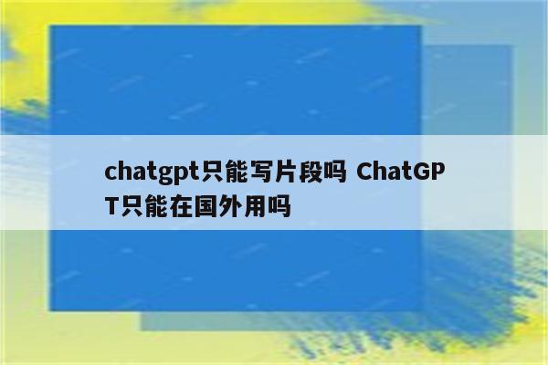 chatgpt只能写片段吗 ChatGPT只能在国外用吗