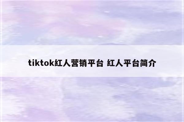 tiktok红人营销平台 红人平台简介
