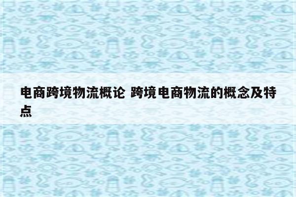 电商跨境物流概论 跨境电商物流的概念及特点