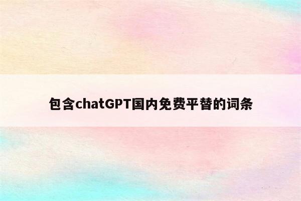 包含chatGPT国内免费平替的词条