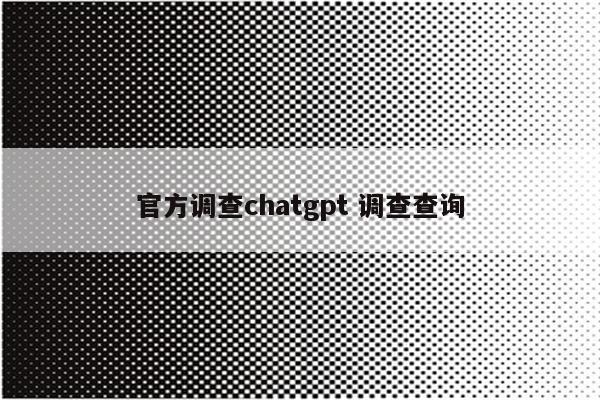 官方调查chatgpt 调查查询