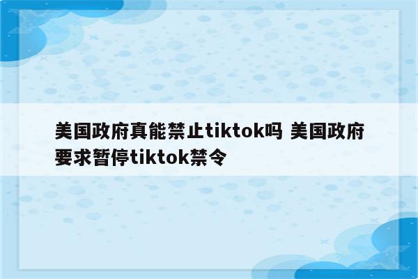 美国政府真能禁止tiktok吗 美国政府要求暂停tiktok禁令