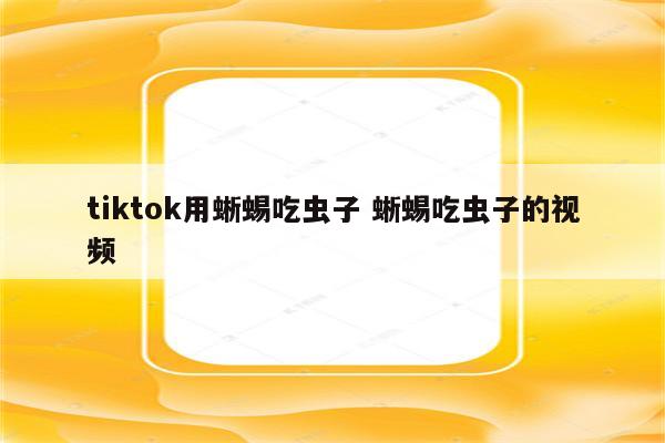 tiktok用蜥蜴吃虫子 蜥蜴吃虫子的视频