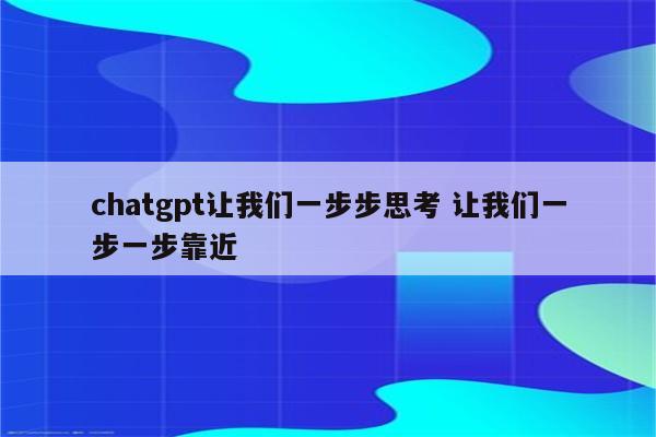 chatgpt让我们一步步思考 让我们一步一步靠近