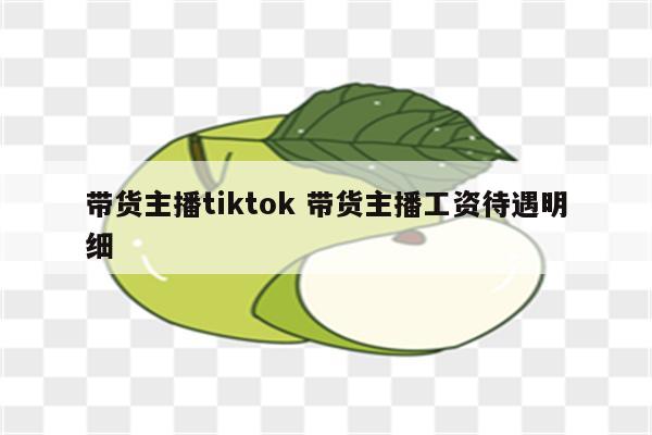 带货主播tiktok 带货主播工资待遇明细