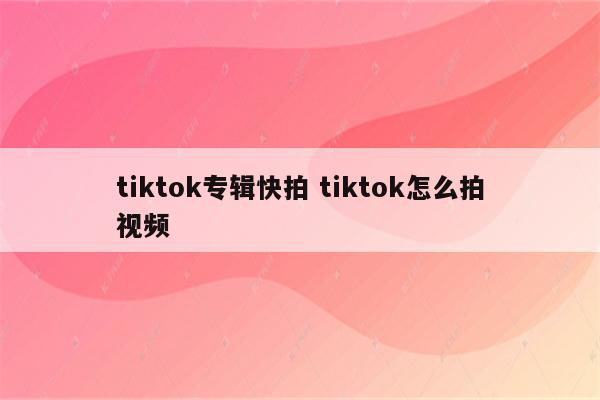 tiktok专辑快拍 tiktok怎么拍视频