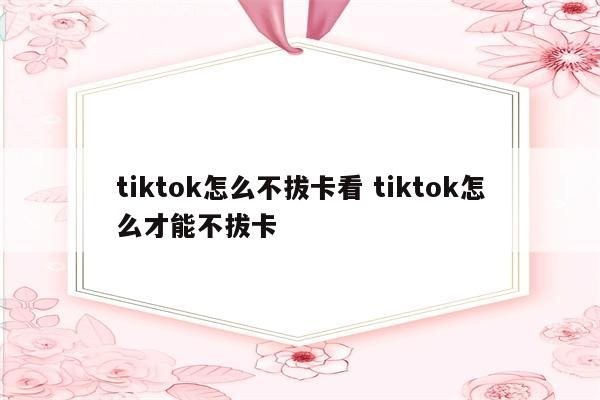 tiktok怎么不拔卡看 tiktok怎么才能不拔卡