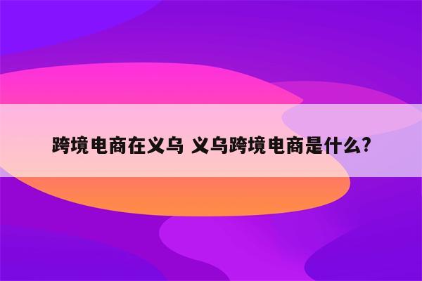 跨境电商在义乌 义乌跨境电商是什么?