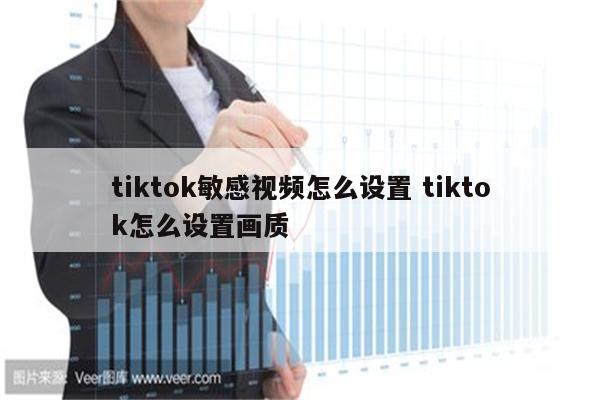 tiktok敏感视频怎么设置 tiktok怎么设置画质