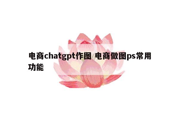 电商chatgpt作图 电商做图ps常用功能